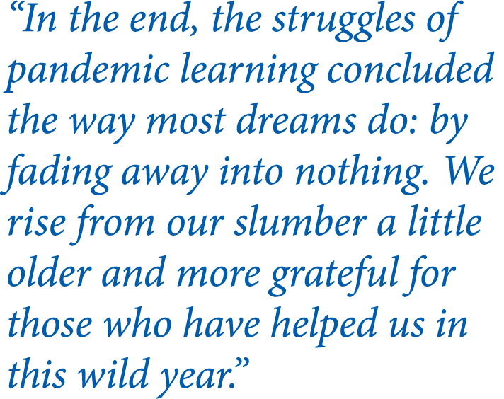  In the end, the struggles of pandemic learning concluded the way most dreams do: by fading away into nothing  We ris   