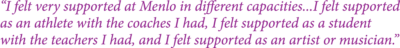  I felt very supported at Menlo in different capacities   I felt supported as an athlete with the coaches I had, I fe   