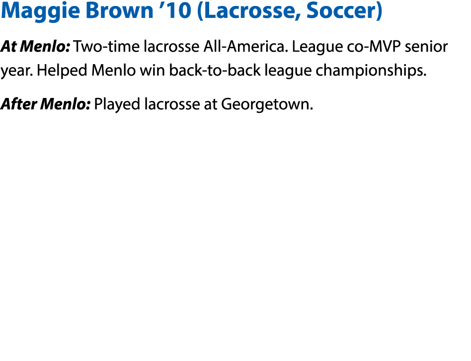 Maggie Brown  10 (Lacrosse, Soccer) At Menlo: Two-time lacrosse All-America  League co-MVP senior year  Helped Menlo    