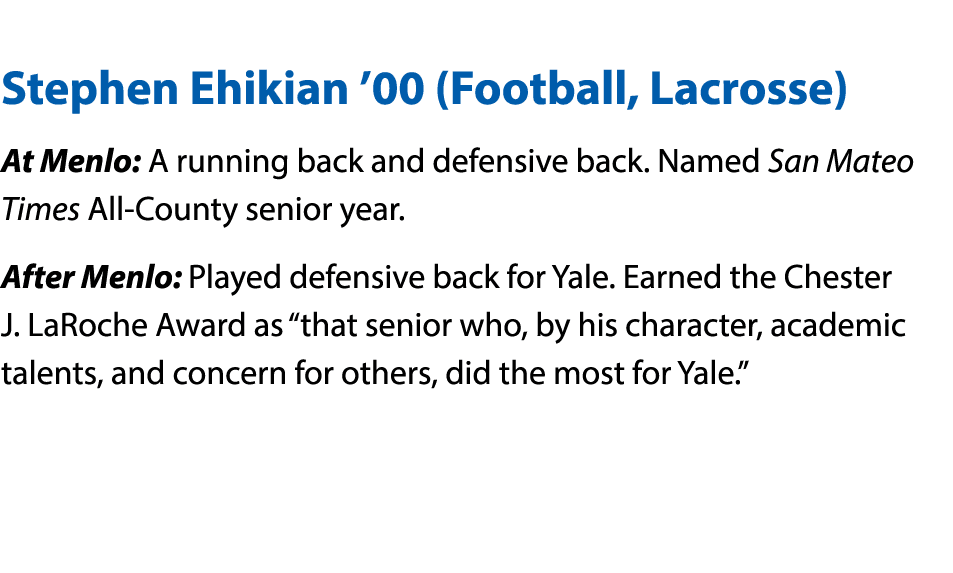  Stephen Ehikian  00 (Football, Lacrosse) At Menlo: A running back and defensive back  Named San Mateo Times All-Coun   