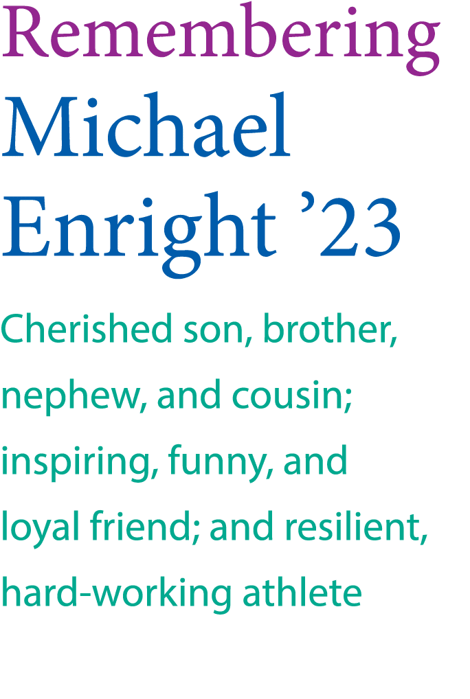 Remembering Michael Enright  23 Cherished son, brother, nephew, and cousin; inspiring, funny, and loyal friend; and r   